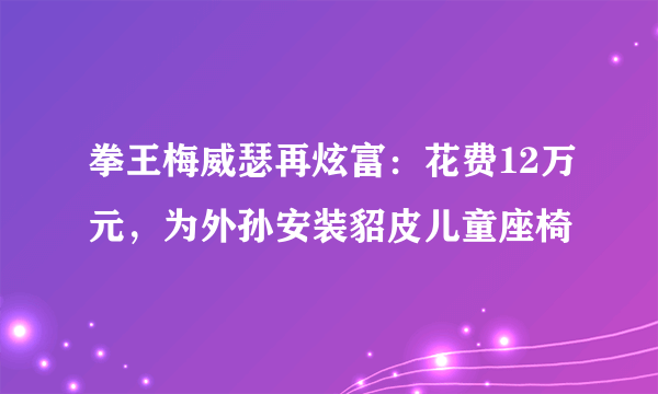 拳王梅威瑟再炫富：花费12万元，为外孙安装貂皮儿童座椅