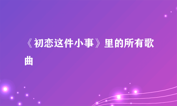 《初恋这件小事》里的所有歌曲