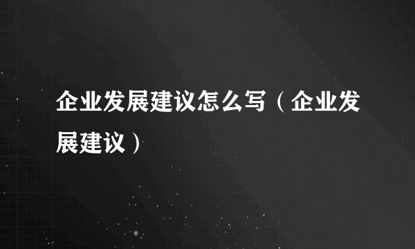 企业发展建议怎么写（企业发展建议）