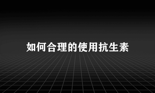 如何合理的使用抗生素