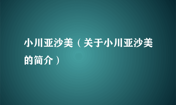 小川亚沙美（关于小川亚沙美的简介）