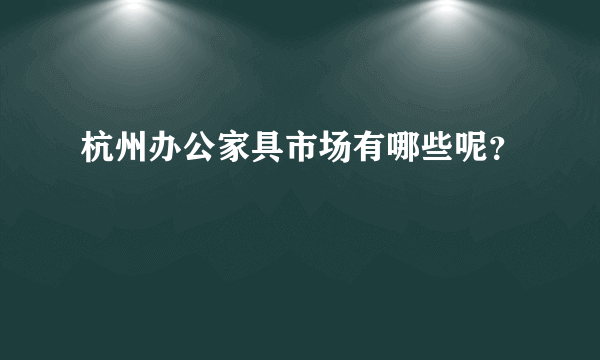 杭州办公家具市场有哪些呢？