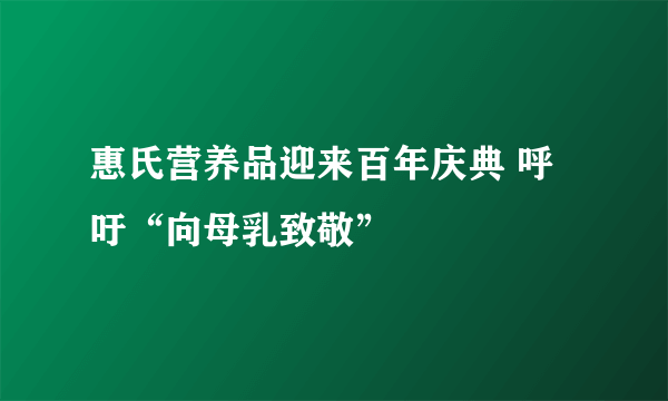 惠氏营养品迎来百年庆典 呼吁“向母乳致敬”