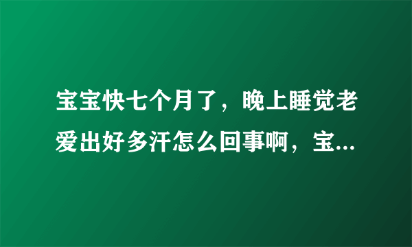 宝宝快七个月了，晚上睡觉老爱出好多汗怎么回事啊，宝宝垫的小褥子都能浸湿喽