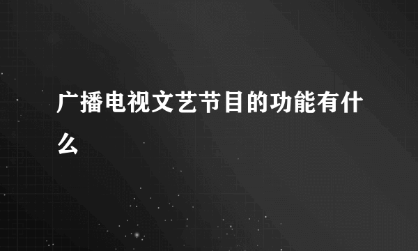 广播电视文艺节目的功能有什么