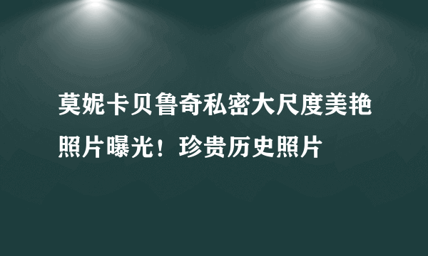 莫妮卡贝鲁奇私密大尺度美艳照片曝光！珍贵历史照片