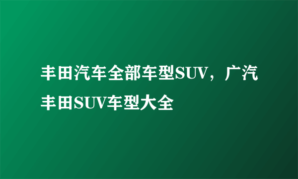 丰田汽车全部车型SUV，广汽丰田SUV车型大全