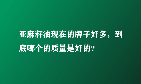 亚麻籽油现在的牌子好多，到底哪个的质量是好的？