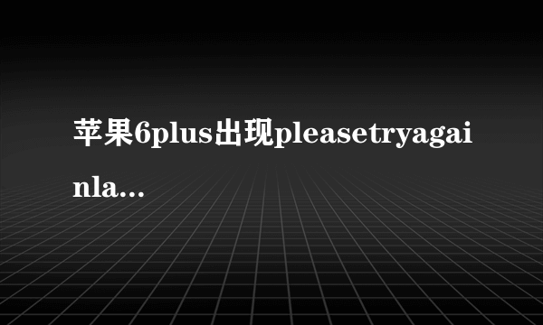 苹果6plus出现pleasetryagainlater是怎么回事？