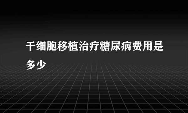 干细胞移植治疗糖尿病费用是多少