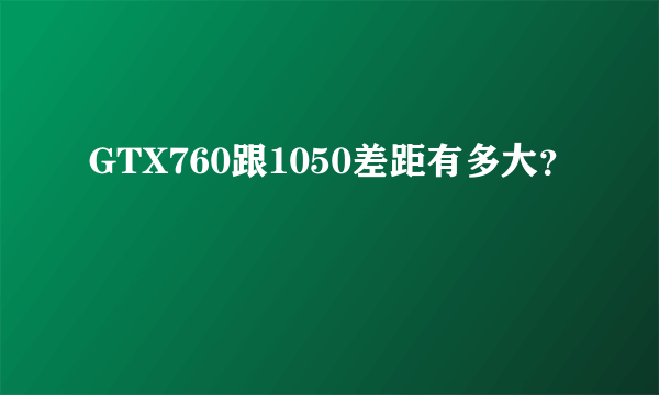 GTX760跟1050差距有多大？