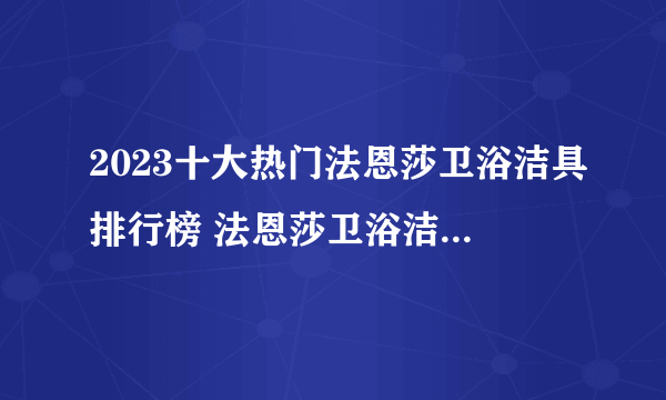 2023十大热门法恩莎卫浴洁具排行榜 法恩莎卫浴洁具哪款好【TOP榜】