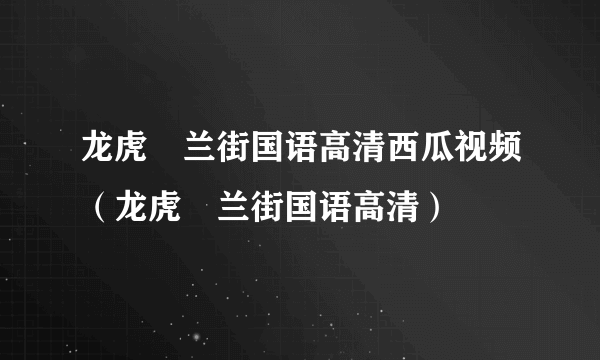 龙虎砵兰街国语高清西瓜视频（龙虎砵兰街国语高清）