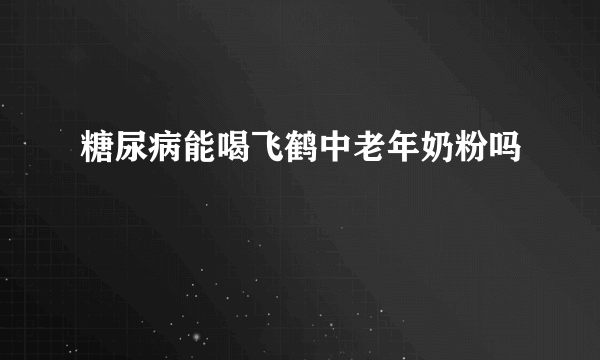 糖尿病能喝飞鹤中老年奶粉吗