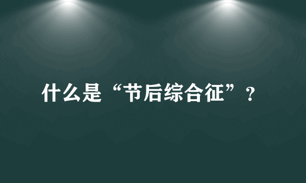 什么是“节后综合征”？