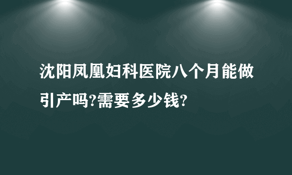 沈阳凤凰妇科医院八个月能做引产吗?需要多少钱?