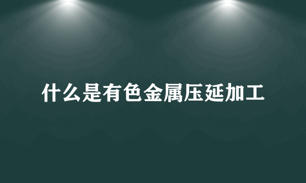 什么是有色金属压延加工