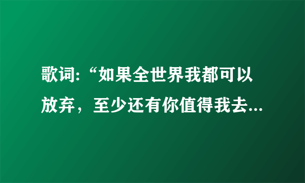 歌词:“如果全世界我都可以放弃，至少还有你值得我去珍惜”这首歌的歌名是什么