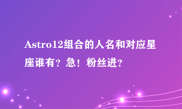 Astro12组合的人名和对应星座谁有？急！粉丝进？