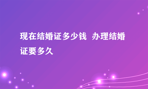 现在结婚证多少钱  办理结婚证要多久