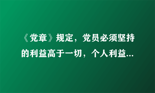 《党章》规定，党员必须坚持的利益高于一切，个人利益服从党和人民的利益