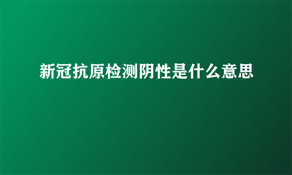 新冠抗原检测阴性是什么意思