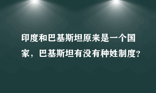 印度和巴基斯坦原来是一个国家，巴基斯坦有没有种姓制度？