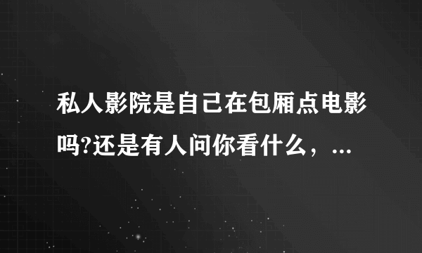 私人影院是自己在包厢点电影吗?还是有人问你看什么，帮你点好？