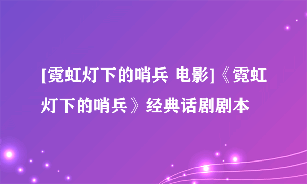 [霓虹灯下的哨兵 电影]《霓虹灯下的哨兵》经典话剧剧本