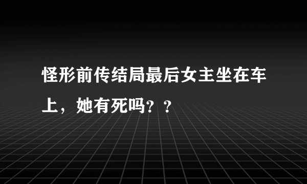 怪形前传结局最后女主坐在车上，她有死吗？？