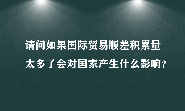 请问如果国际贸易顺差积累量太多了会对国家产生什么影响？