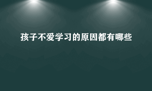 孩子不爱学习的原因都有哪些