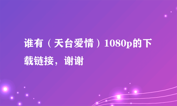 谁有（天台爱情）1080p的下载链接，谢谢