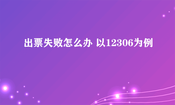 出票失败怎么办 以12306为例