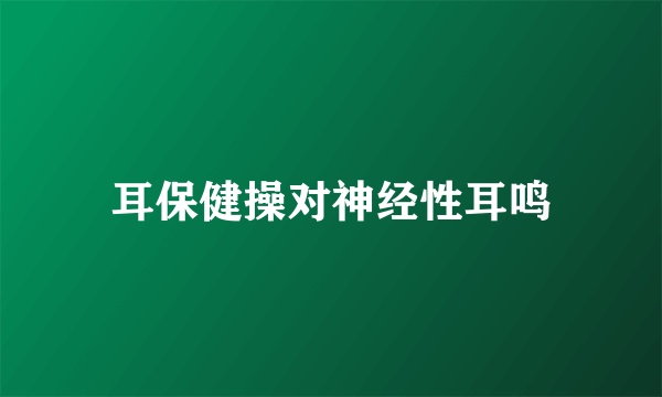 耳保健操对神经性耳鸣