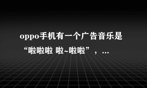 oppo手机有一个广告音乐是“啦啦啦 啦~啦啦”，名字叫什么？