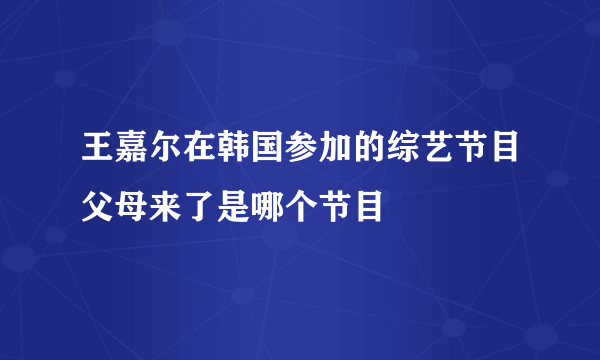 王嘉尔在韩国参加的综艺节目父母来了是哪个节目