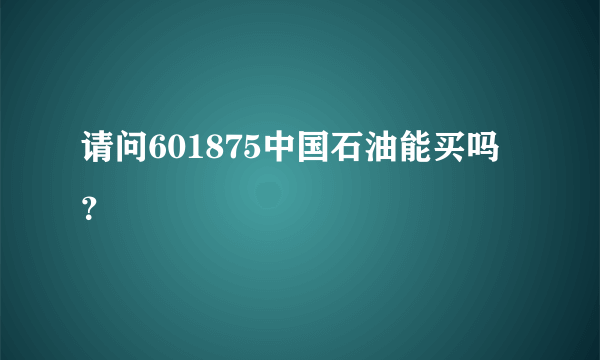 请问601875中国石油能买吗？