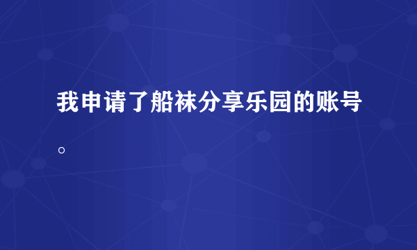 我申请了船袜分享乐园的账号。