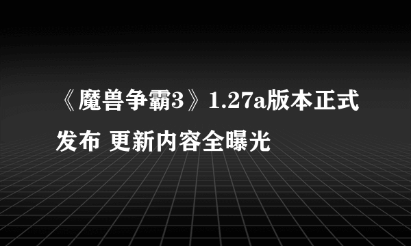 《魔兽争霸3》1.27a版本正式发布 更新内容全曝光