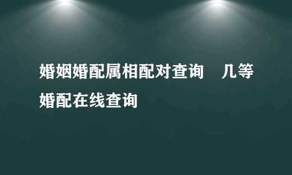 婚姻婚配属相配对查询 几等婚配在线查询