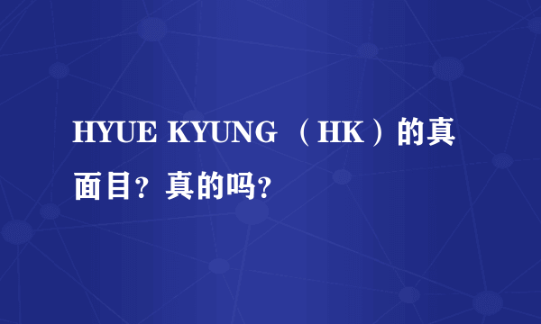 HYUE KYUNG （HK）的真面目？真的吗？