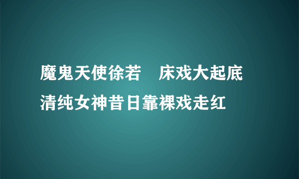 魔鬼天使徐若瑄床戏大起底 清纯女神昔日靠裸戏走红