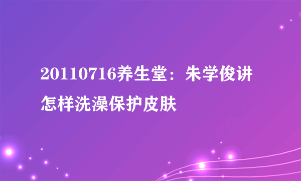 20110716养生堂：朱学俊讲怎样洗澡保护皮肤