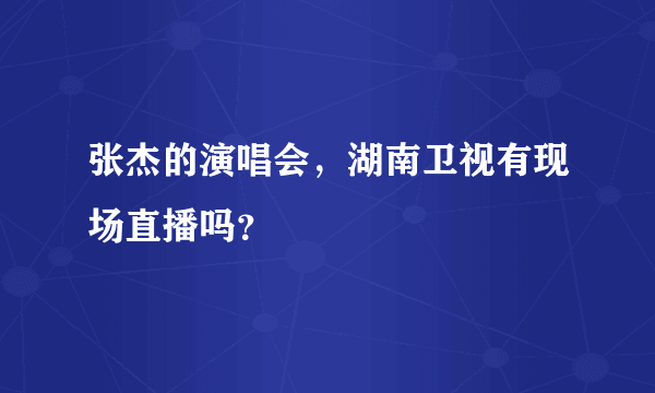 张杰的演唱会，湖南卫视有现场直播吗？