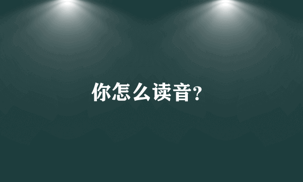 你怎么读音？