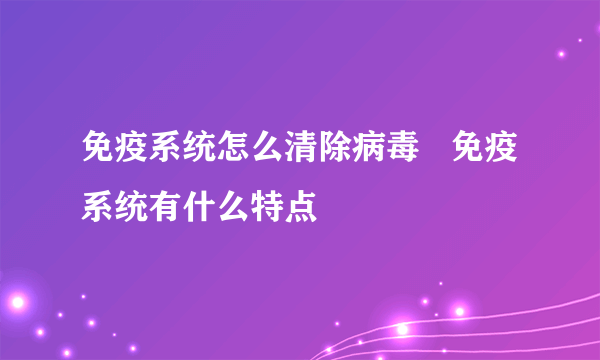 免疫系统怎么清除病毒   免疫系统有什么特点