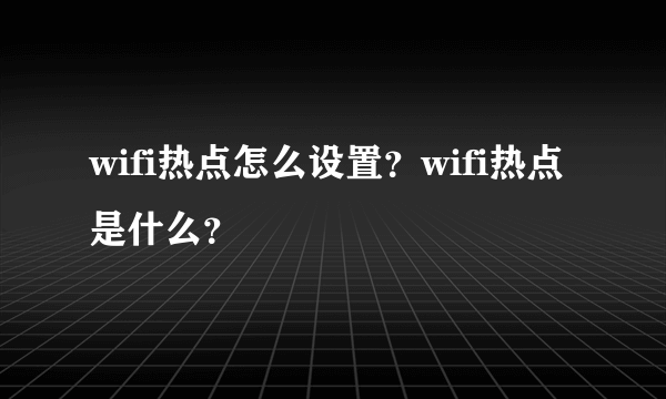 wifi热点怎么设置？wifi热点是什么？