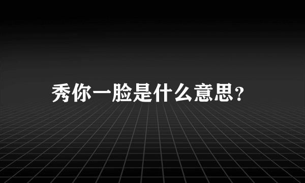 秀你一脸是什么意思？