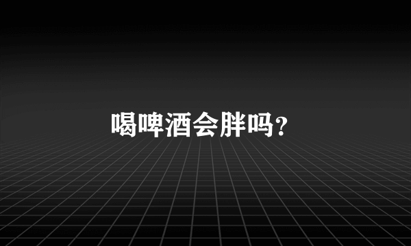 喝啤酒会胖吗？